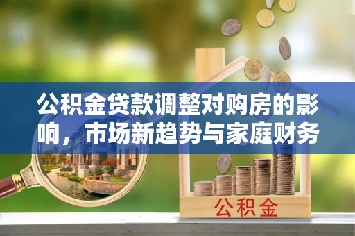 南溪公积金贷款调整对购房的影响，市场新趋势与家庭财务规划