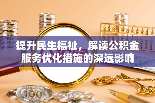 南溪提升民生福祉，解读公积金服务优化措施的深远影响