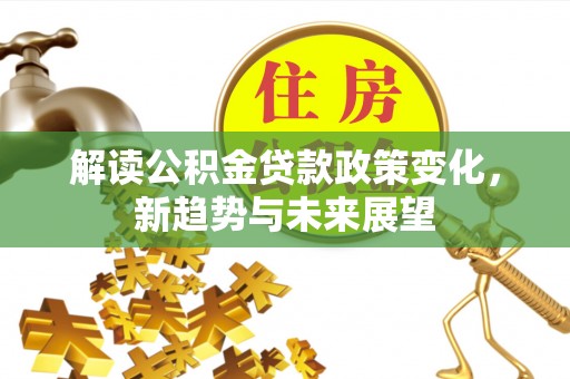 南溪解读公积金贷款政策变化，新趋势与未来展望