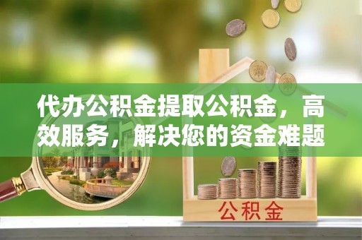 南溪代办公积金提取公积金，高效服务，解决您的资金难题