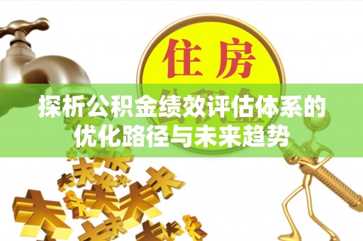 南溪探析公积金绩效评估体系的优化路径与未来趋势
