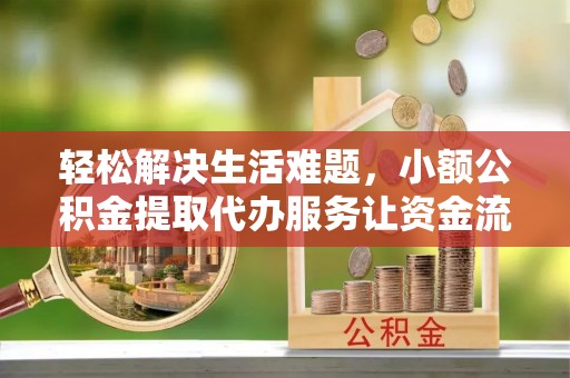 南溪轻松解决生活难题，小额公积金提取代办服务让资金流动更便捷