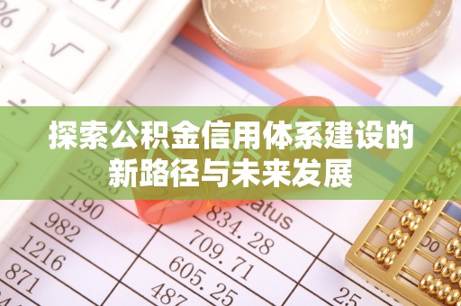 南溪探索公积金信用体系建设的新路径与未来发展