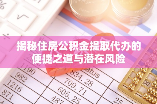南溪揭秘住房公积金提取代办的便捷之道与潜在风险