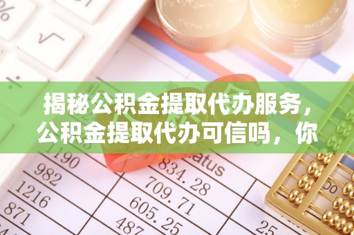 南溪揭秘公积金提取代办服务，公积金提取代办可信吗，你需要知道的真相