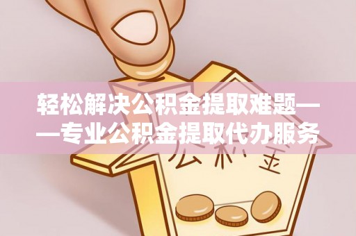 南溪轻松解决公积金提取难题——专业公积金提取代办服务详解