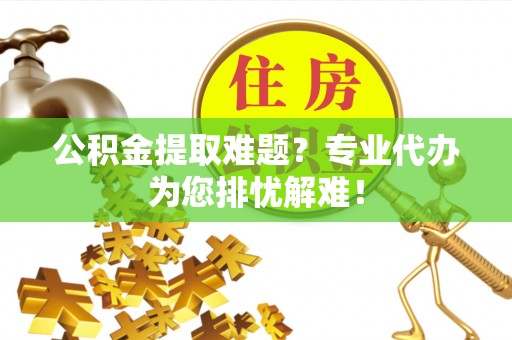 南溪公积金提取难题？专业代办为您排忧解难！