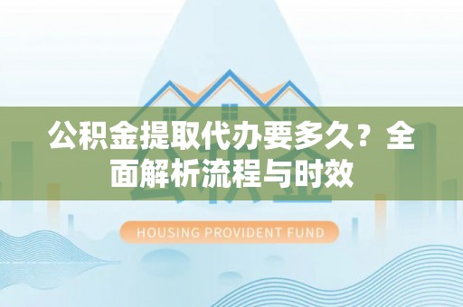 南溪公积金提取代办要多久？全面解析流程与时效