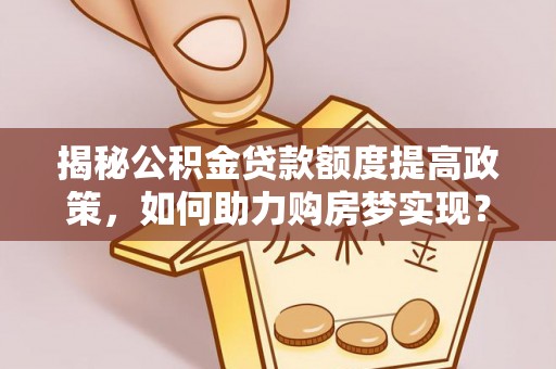 南溪揭秘公积金贷款额度提高政策，如何助力购房梦实现？