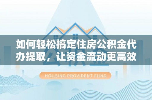 南溪如何轻松搞定住房公积金代办提取，让资金流动更高效