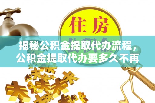 南溪揭秘公积金提取代办流程，公积金提取代办要多久不再是谜题