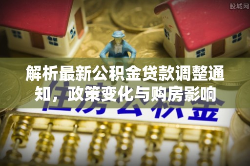 南溪解析最新公积金贷款调整通知，政策变化与购房影响