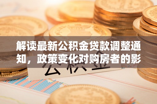 南溪解读最新公积金贷款调整通知，政策变化对购房者的影响与应对策略
