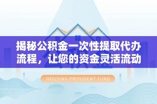 南溪揭秘公积金一次性提取代办流程，让您的资金灵活流动