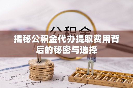 南溪揭秘公积金代办提取费用背后的秘密与选择