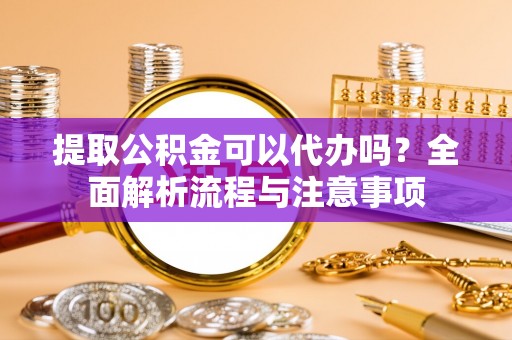 南溪提取公积金可以代办吗？全面解析流程与注意事项