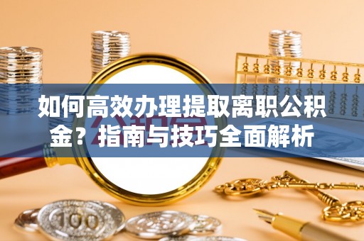 南溪如何高效办理提取离职公积金？指南与技巧全面解析