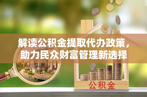 南溪解读公积金提取代办政策，助力民众财富管理新选择