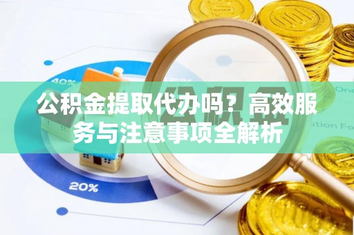 南溪公积金提取代办吗？高效服务与注意事项全解析