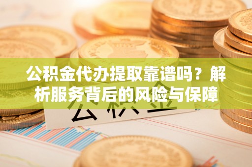 南溪公积金代办提取靠谱吗？解析服务背后的风险与保障