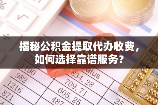 南溪揭秘公积金提取代办收费，如何选择靠谱服务？
