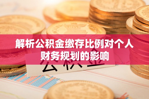 南溪解析公积金缴存比例对个人财务规划的影响