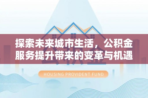 南溪探索未来城市生活，公积金服务提升带来的变革与机遇