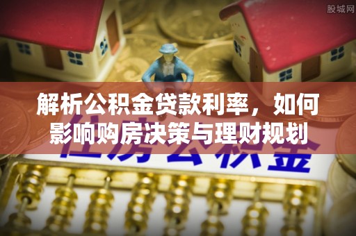 南溪解析公积金贷款利率，如何影响购房决策与理财规划