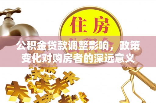 南溪公积金贷款调整影响，政策变化对购房者的深远意义