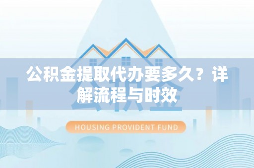 南溪公积金提取代办要多久？详解流程与时效