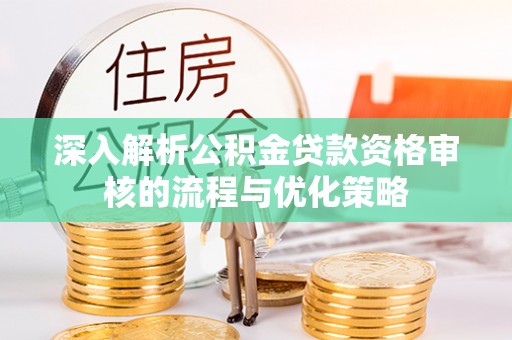 南溪深入解析公积金贷款资格审核的流程与优化策略