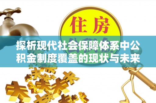 南溪探析现代社会保障体系中公积金制度覆盖的现状与未来