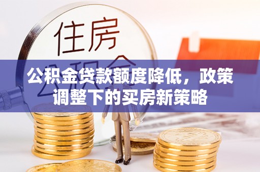 南溪公积金贷款额度降低，政策调整下的买房新策略