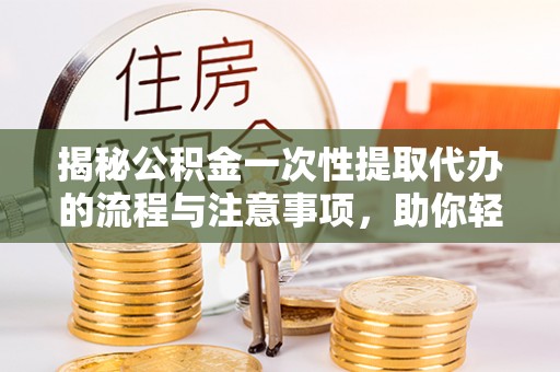 南溪揭秘公积金一次性提取代办的流程与注意事项，助你轻松搞定财务规划