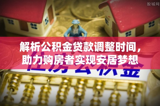 南溪解析公积金贷款调整时间，助力购房者实现安居梦想