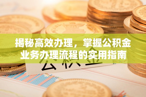 南溪揭秘高效办理，掌握公积金业务办理流程的实用指南