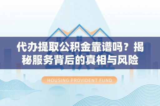 南溪代办提取公积金靠谱吗？揭秘服务背后的真相与风险