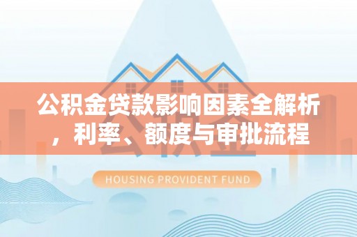 南溪公积金贷款影响因素全解析，利率、额度与审批流程