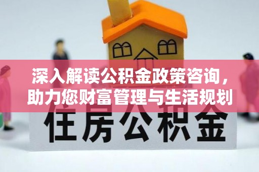 南溪深入解读公积金政策咨询，助力您财富管理与生活规划