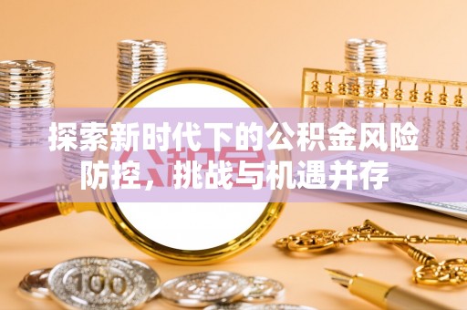南溪探索新时代下的公积金风险防控，挑战与机遇并存