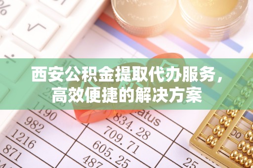 南溪西安公积金提取代办服务，高效便捷的解决方案