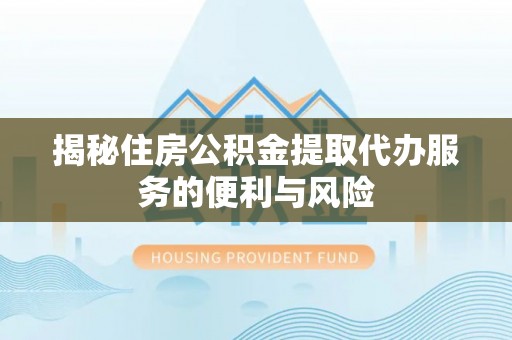 南溪揭秘住房公积金提取代办服务的便利与风险