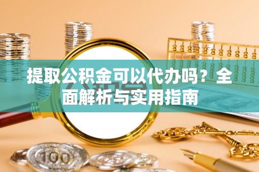 南溪提取公积金可以代办吗？全面解析与实用指南