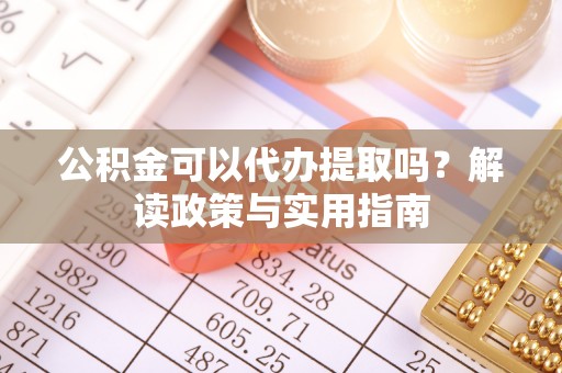 南溪公积金可以代办提取吗？解读政策与实用指南