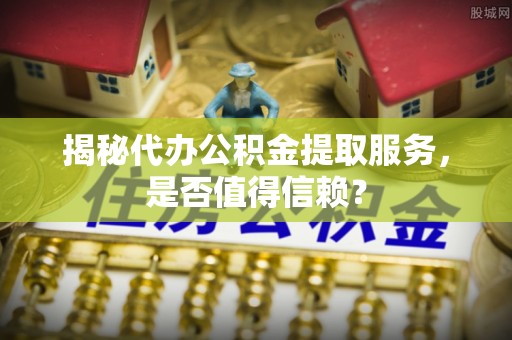 南溪揭秘代办公积金提取服务，是否值得信赖？
