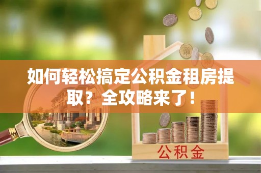 南溪如何轻松搞定公积金租房提取？全攻略来了！