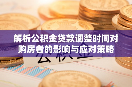 南溪解析公积金贷款调整时间对购房者的影响与应对策略