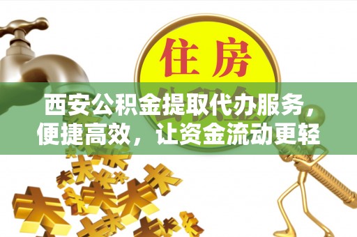 南溪西安公积金提取代办服务，便捷高效，让资金流动更轻松