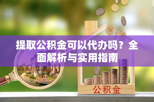 南溪提取公积金可以代办吗？全面解析与实用指南