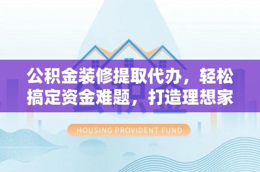 南溪公积金装修提取代办，轻松搞定资金难题，打造理想家居